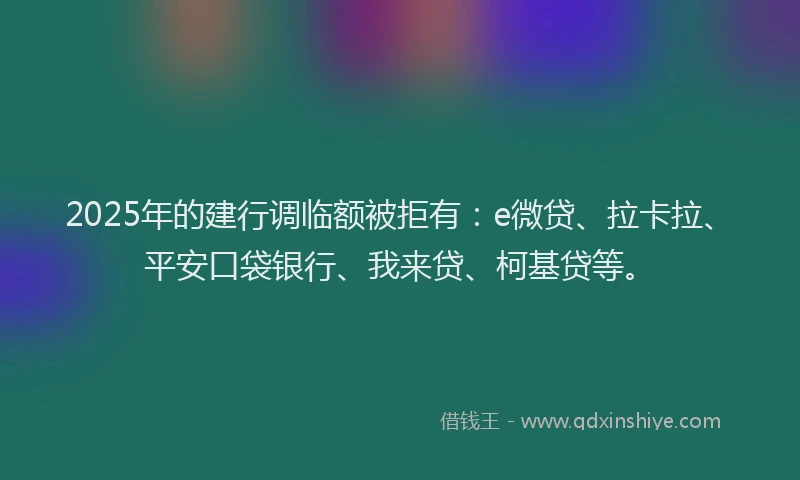 2025年的建行调临额被拒有：e微贷、拉卡拉、平安口袋银行、我来贷、柯基贷等。