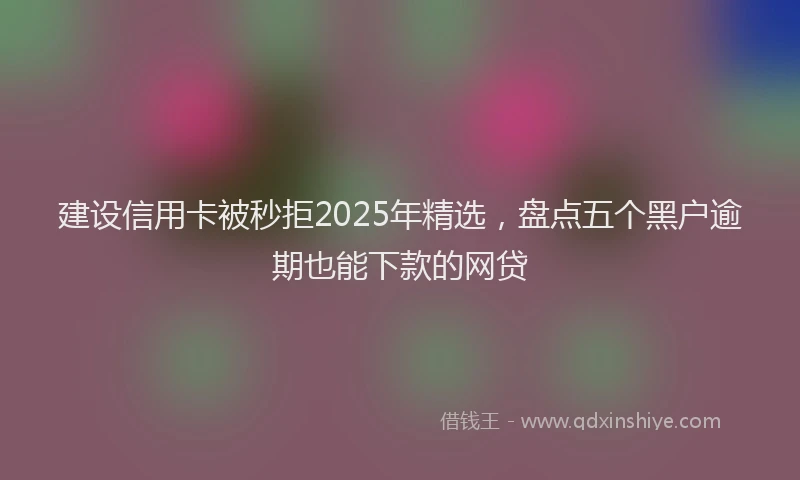 建设信用卡被秒拒2025年精选，盘点五个黑户逾期也能下款的网贷