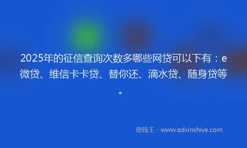 2025年的征信查询次数多哪些网贷可以下有：e微贷、维信卡卡贷、替你还、滴水贷、随身贷等。