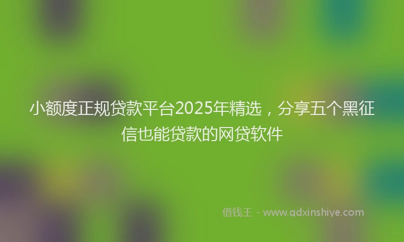 小额度正规贷款平台2025年精选，分享五个黑征信也能贷款的网贷软件