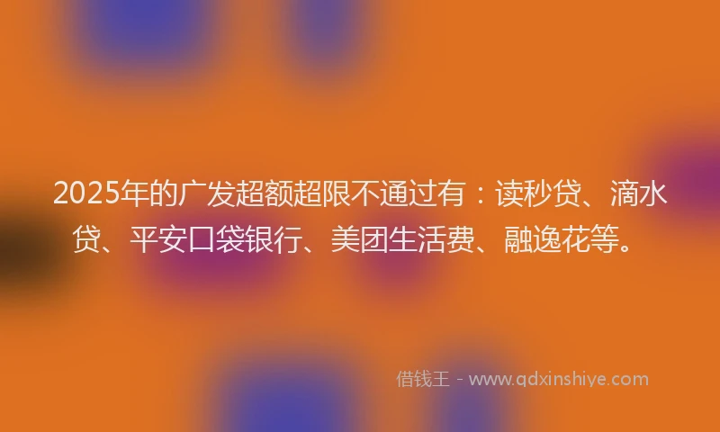 2025年的广发超额超限不通过有：读秒贷、滴水贷、平安口袋银行、美团生活费、融逸花等。