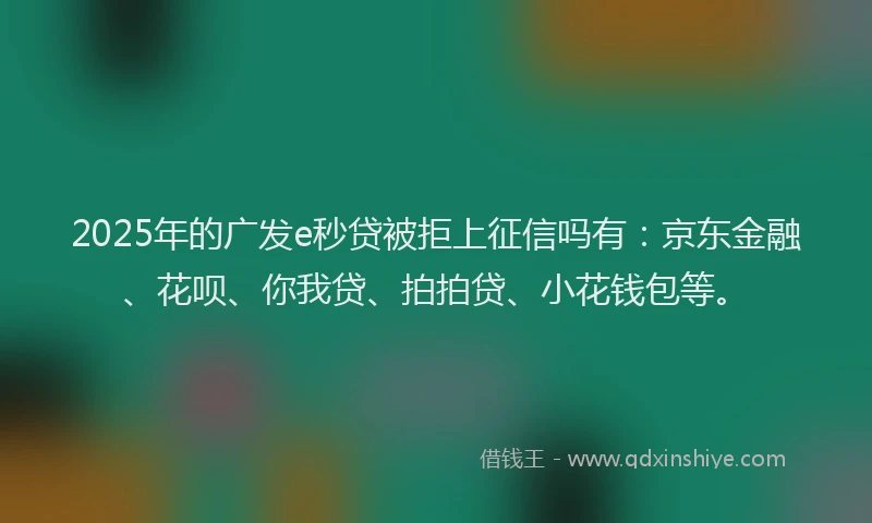 2025年的广发e秒贷被拒上征信吗有：京东金融、花呗、你我贷、拍拍贷、小花钱包等。