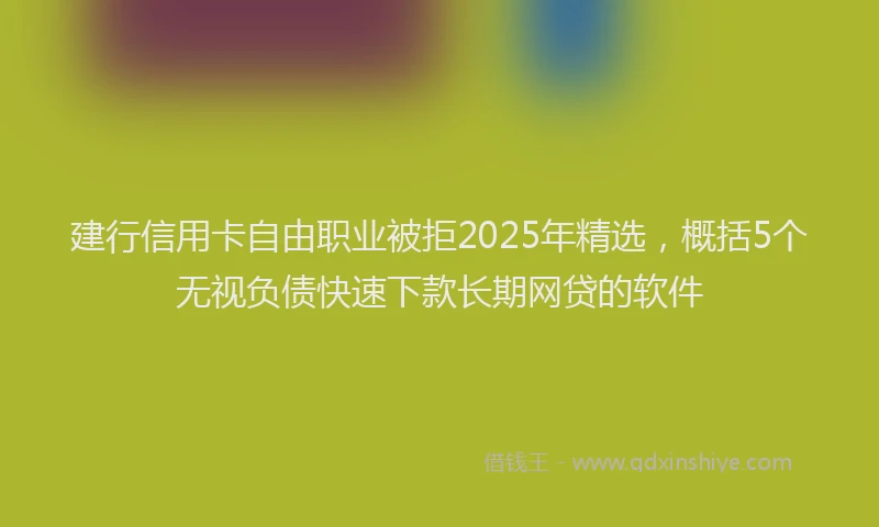建行信用卡自由职业被拒2025年精选，概括5个无视负债快速下款长期网贷的软件