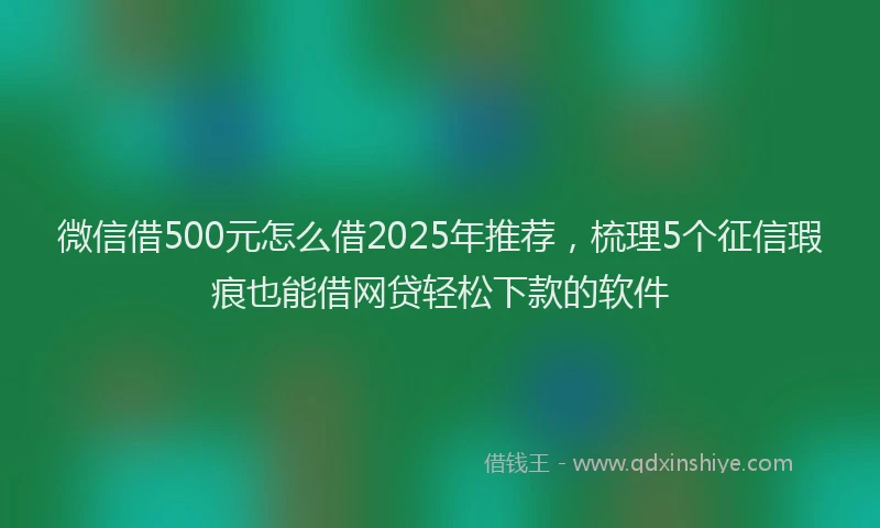 微信借500元怎么借2025年推荐，梳理5个征信瑕疵也能借网贷轻松下款的软件