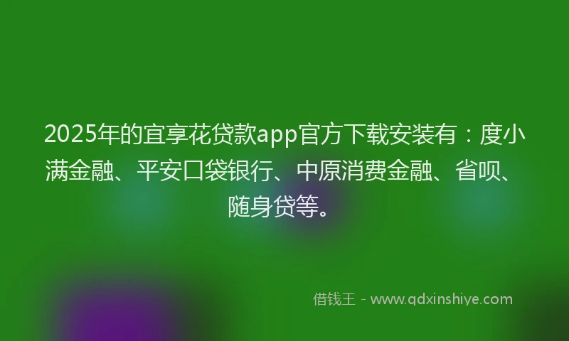 2025年的宜享花贷款app官方下载安装有：度小满金融、平安口袋银行、中原消费金融、省呗、随身贷等。