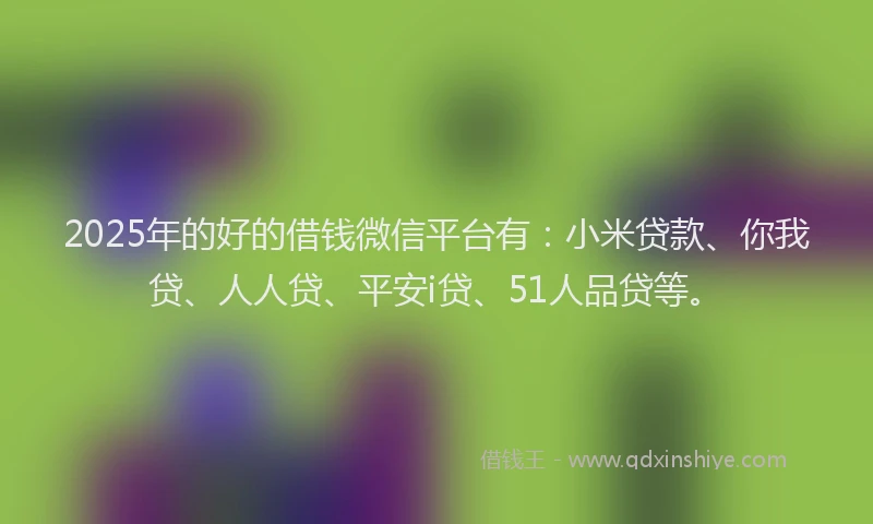 2025年的好的借钱微信平台有：小米贷款、你我贷、人人贷、平安i贷、51人品贷等。