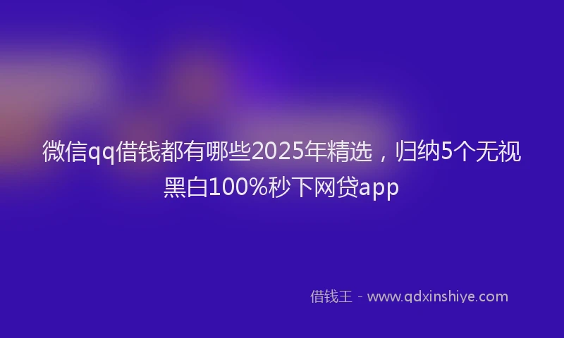 微信qq借钱都有哪些2025年精选，归纳5个无视黑白100%秒下网贷app