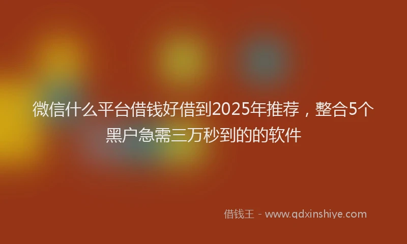 微信什么平台借钱好借到2025年推荐，整合5个黑户急需三万秒到的的软件