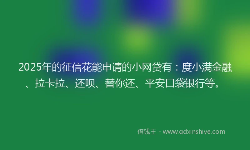 2025年的征信花能申请的小网贷有：度小满金融、拉卡拉、还呗、替你还、平安口袋银行等。
