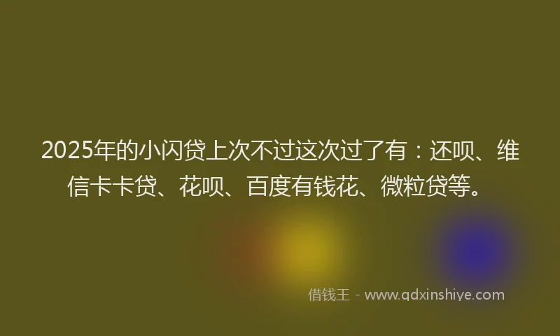 2025年的小闪贷上次不过这次过了有：还呗、维信卡卡贷、花呗、百度有钱花、微粒贷等。