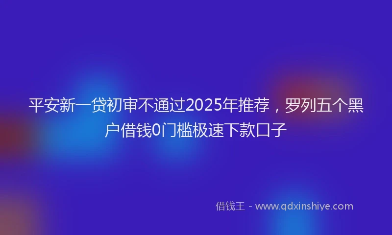 平安新一贷初审不通过2025年推荐，罗列五个黑户借钱0门槛极速下款口子