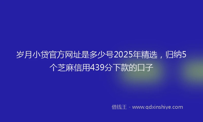 岁月小贷官方网址是多少号2025年精选，归纳5个芝麻信用439分下款的口子