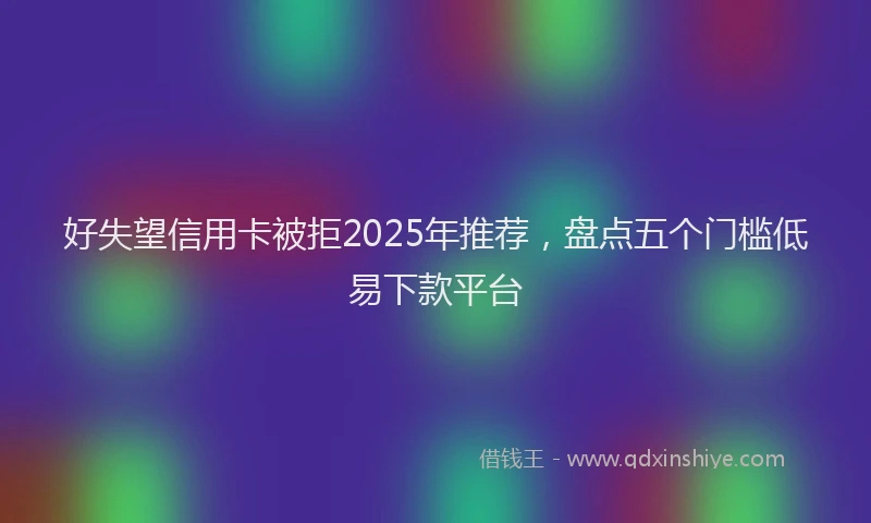 好失望信用卡被拒2025年推荐，盘点五个门槛低易下款平台