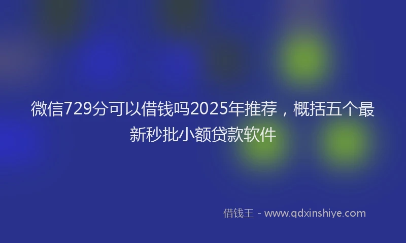 微信729分可以借钱吗2025年推荐，概括五个最新秒批小额贷款软件