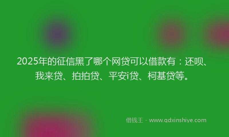 2025年的征信黑了哪个网贷可以借款有：还呗、我来贷、拍拍贷、平安i贷、柯基贷等。