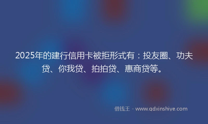 2025年的建行信用卡被拒形式有：投友圈、功夫贷、你我贷、拍拍贷、惠商贷等。