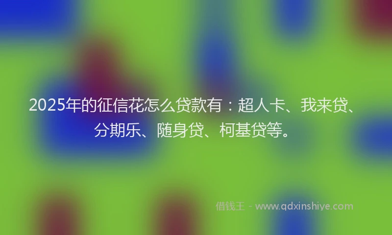 2025年的征信花怎么贷款有：超人卡、我来贷、分期乐、随身贷、柯基贷等。