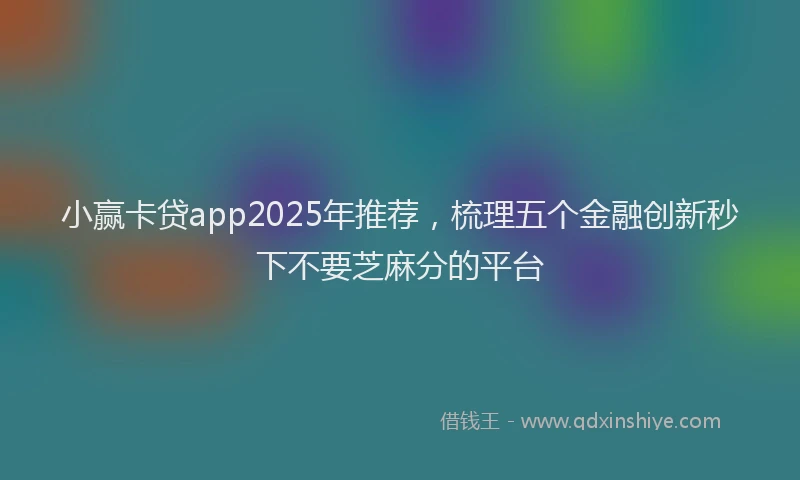 小赢卡贷app2025年推荐，梳理五个金融创新秒下不要芝麻分的平台