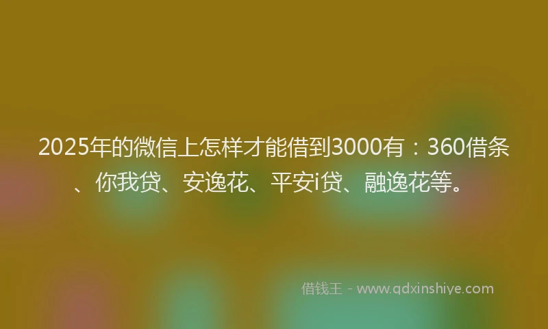 2025年的微信上怎样才能借到3000有：360借条、你我贷、安逸花、平安i贷、融逸花等。