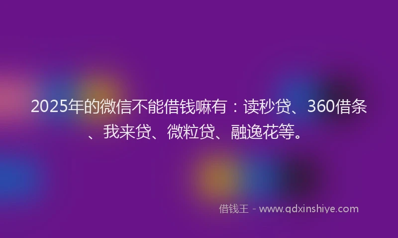 2025年的微信不能借钱嘛有：读秒贷、360借条、我来贷、微粒贷、融逸花等。