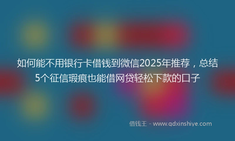 如何能不用银行卡借钱到微信2025年推荐，总结5个征信瑕疵也能借网贷轻松下款的口子