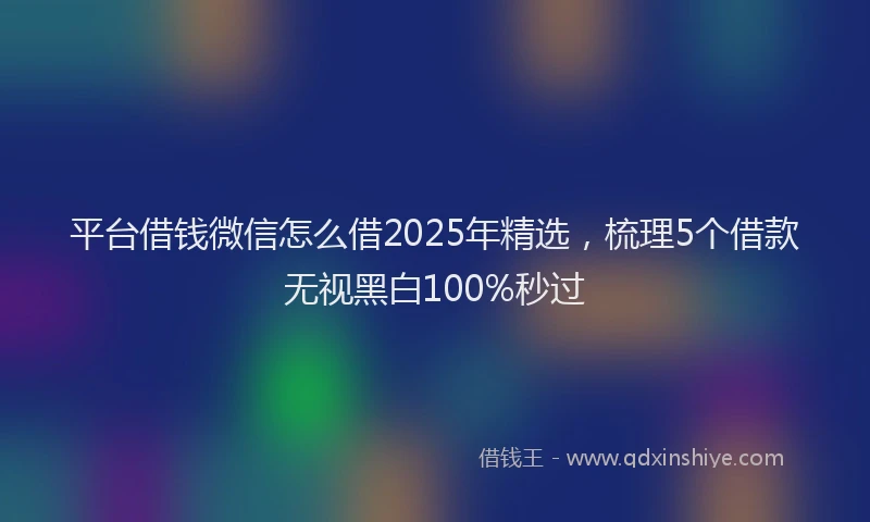 平台借钱微信怎么借2025年精选，梳理5个借款无视黑白100%秒过