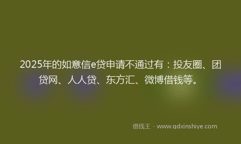 2025年的如意信e贷申请不通过有：投友圈、团贷网、人人贷、东方汇、微博借钱等。