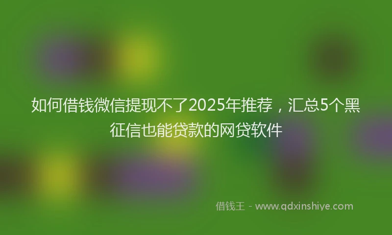 如何借钱微信提现不了2025年推荐，汇总5个黑征信也能贷款的网贷软件