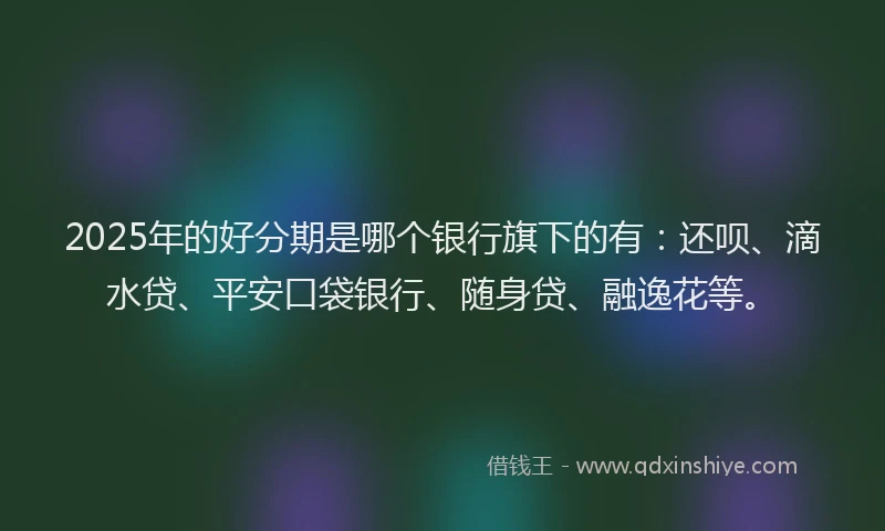 2025年的好分期是哪个银行旗下的有：还呗、滴水贷、平安口袋银行、随身贷、融逸花等。