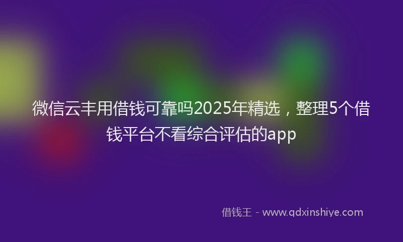 微信云丰用借钱可靠吗2025年精选，整理5个借钱平台不看综合评估的app