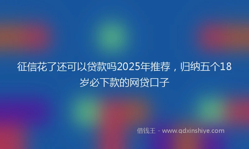 征信花了还可以贷款吗2025年推荐，归纳五个18岁必下款的网贷口子