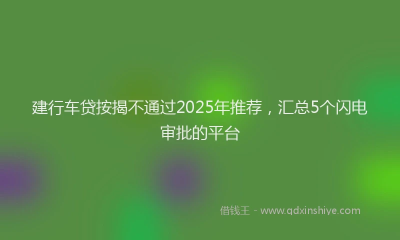 建行车贷按揭不通过2025年推荐，汇总5个闪电审批的平台