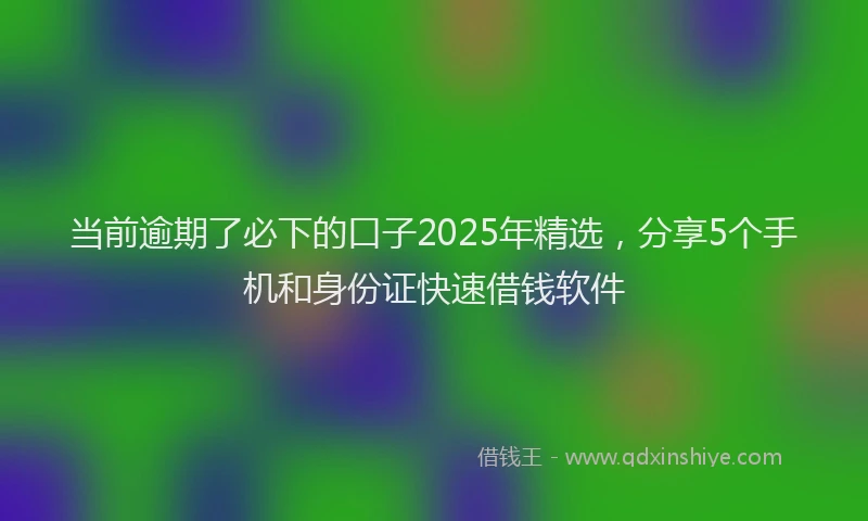 当前逾期了必下的口子2025年精选，分享5个手机和身份证快速借钱软件