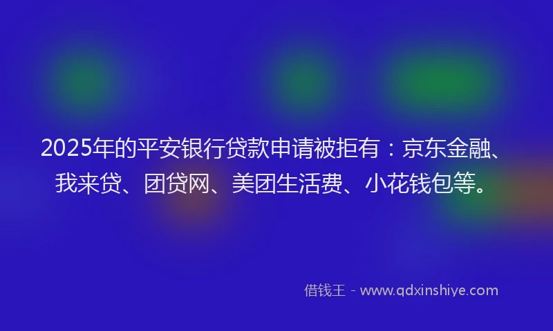 2025年的平安银行贷款申请被拒有：京东金融、我来贷、团贷网、美团生活费、小花钱包等。