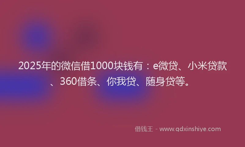 2025年的微信借1000块钱有：e微贷、小米贷款、360借条、你我贷、随身贷等。