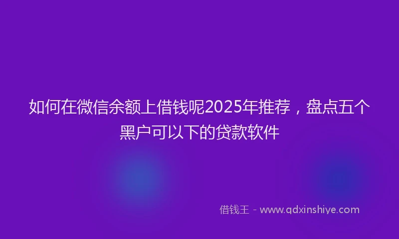 如何在微信余额上借钱呢2025年推荐，盘点五个黑户可以下的贷款软件