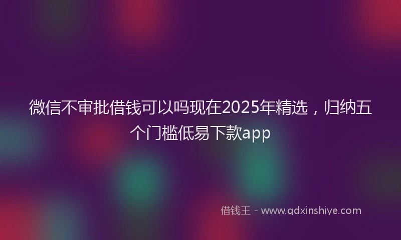 微信不审批借钱可以吗现在2025年精选，归纳五个门槛低易下款app
