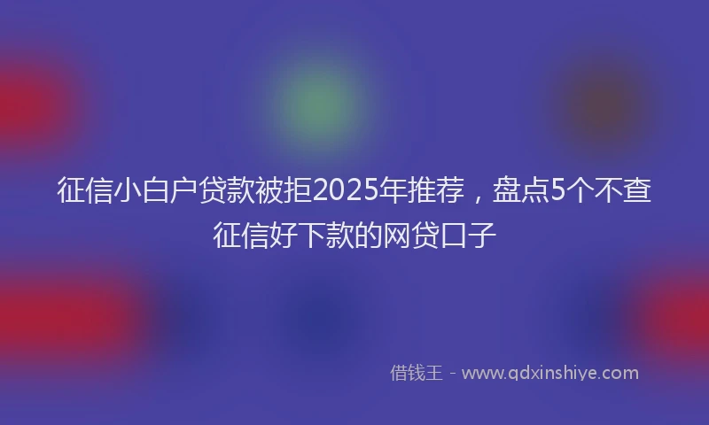 征信小白户贷款被拒2025年推荐，盘点5个不查征信好下款的网贷口子