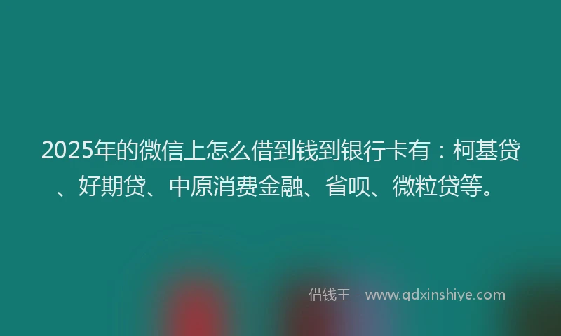 2025年的微信上怎么借到钱到银行卡有：柯基贷、好期贷、中原消费金融、省呗、微粒贷等。
