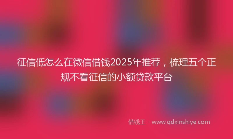 征信低怎么在微信借钱2025年推荐，梳理五个正规不看征信的小额贷款平台