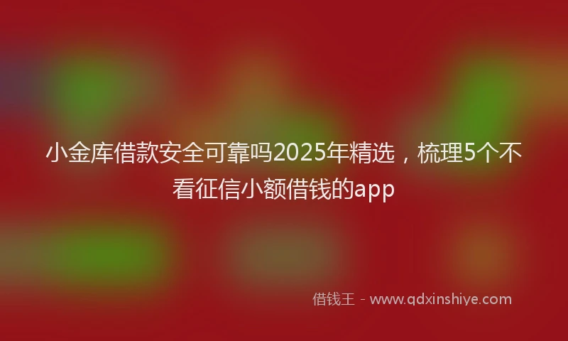 小金库借款安全可靠吗2025年精选，梳理5个不看征信小额借钱的app