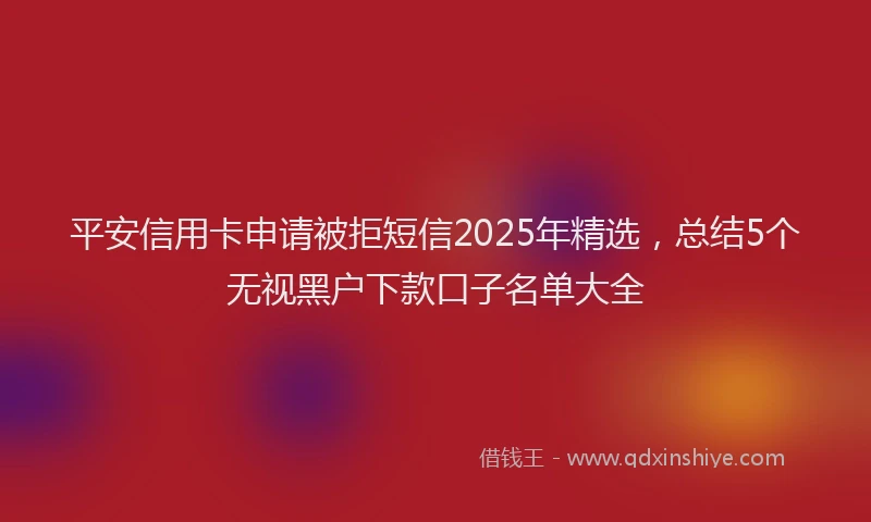 平安信用卡申请被拒短信2025年精选，总结5个无视黑户下款口子名单大全