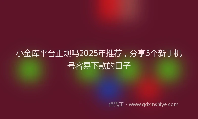 小金库平台正规吗2025年推荐，分享5个新手机号容易下款的口子