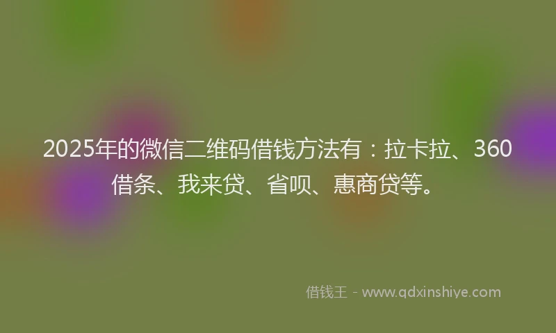 2025年的微信二维码借钱方法有：拉卡拉、360借条、我来贷、省呗、惠商贷等。