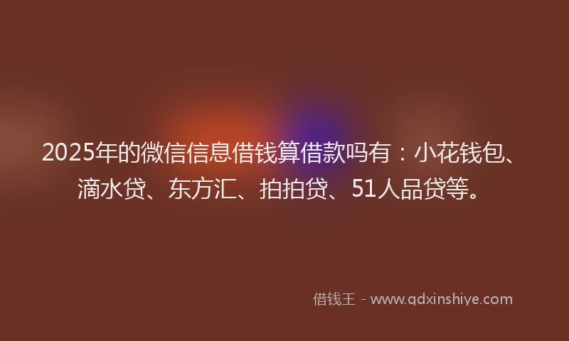2025年的微信信息借钱算借款吗有：小花钱包、滴水贷、东方汇、拍拍贷、51人品贷等。