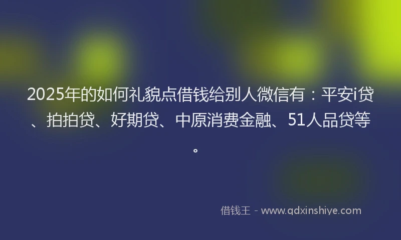 2025年的如何礼貌点借钱给别人微信有：平安i贷、拍拍贷、好期贷、中原消费金融、51人品贷等。