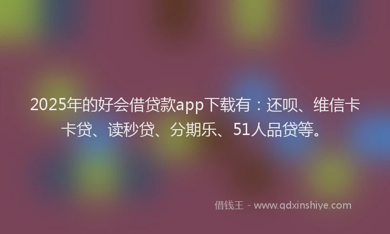 2025年的好会借贷款app下载有：还呗、维信卡卡贷、读秒贷、分期乐、51人品贷等。
