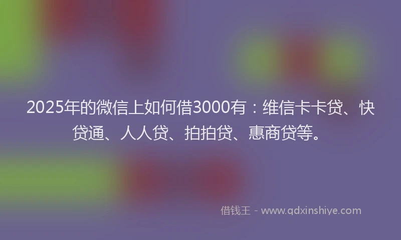 2025年的微信上如何借3000有：维信卡卡贷、快贷通、人人贷、拍拍贷、惠商贷等。