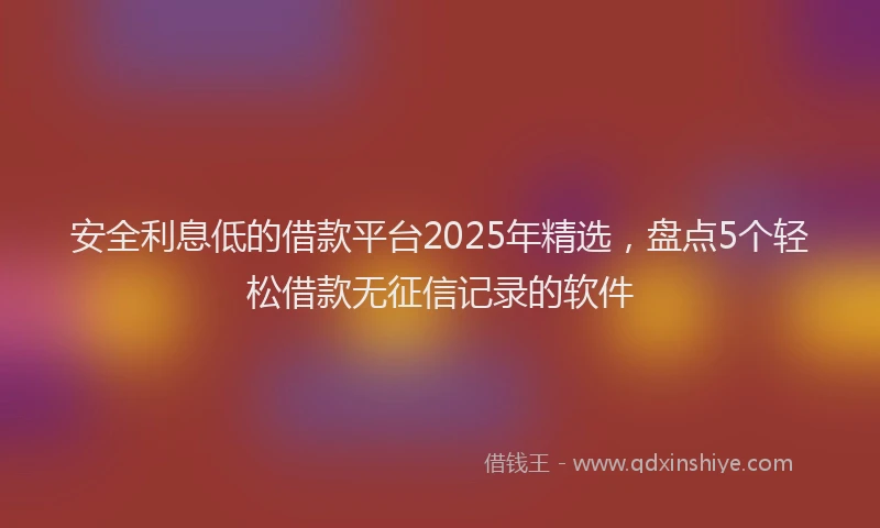 安全利息低的借款平台2025年精选，盘点5个轻松借款无征信记录的软件