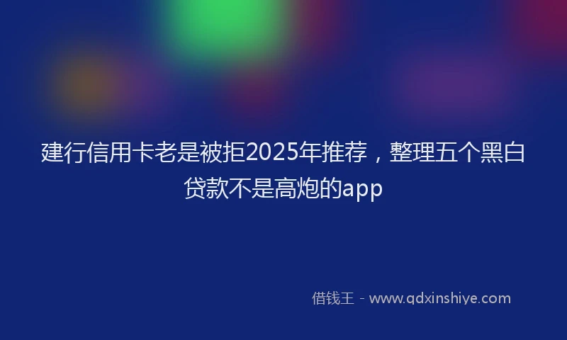 建行信用卡老是被拒2025年推荐，整理五个黑白贷款不是高炮的app